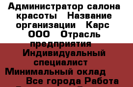 Администратор салона красоты › Название организации ­ Карс, ООО › Отрасль предприятия ­ Индивидуальный специалист › Минимальный оклад ­ 50 000 - Все города Работа » Вакансии   . Бурятия респ.